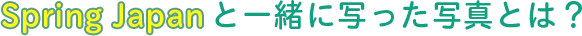 Spring Japanと一緒に写った写真とは？