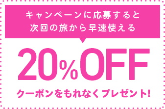 キャンペーンに応募すると次回の旅から早速使える20%OFFクーポンをもれなくプレゼント!