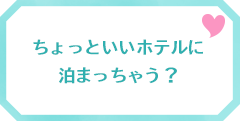 ちょっといいホテルに止まっちゃう？