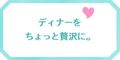 ディナーをちょっと贅沢に。