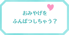 おみやげをふんぱつしちゃう？
