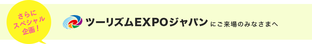 さらにスペシャル企画！ツーリズムEXPOジャパンにご来場のみなさまへ